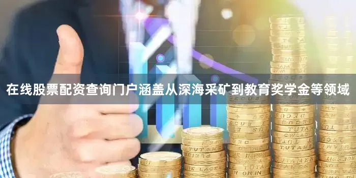 在线股票配资查询门户涵盖从深海采矿到教育奖学金等领域
