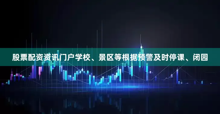 股票配资资讯门户学校、景区等根据预警及时停课、闭园