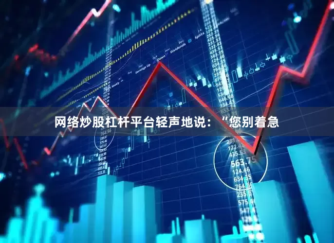 网络炒股杠杆平台轻声地说：“您别着急