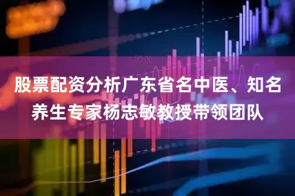 股票配资分析广东省名中医、知名养生专家杨志敏教授带领团队