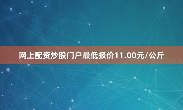 网上配资炒股门户最低报价11.00元/公斤