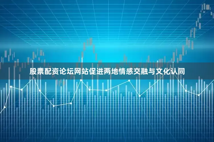 股票配资论坛网站促进两地情感交融与文化认同