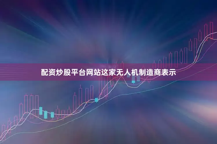 配资炒股平台网站　　这家无人机制造商表示