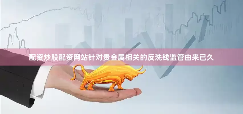 配资炒股配资网站针对贵金属相关的反洗钱监管由来已久