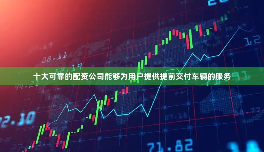 十大可靠的配资公司能够为用户提供提前交付车辆的服务