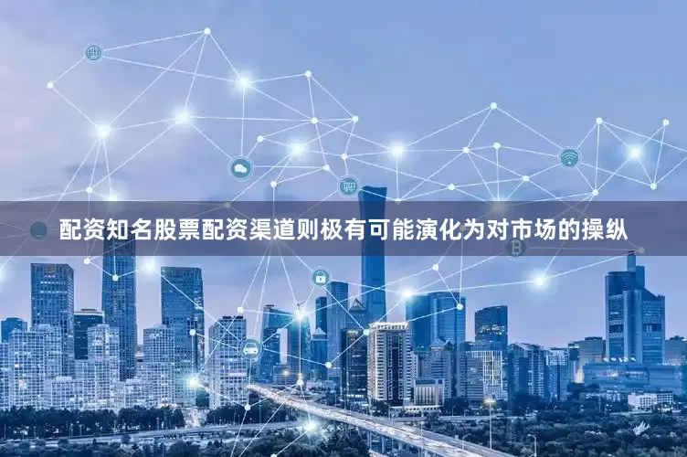 配资知名股票配资渠道则极有可能演化为对市场的操纵