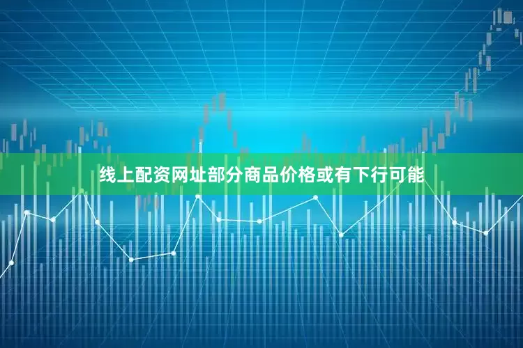线上配资网址部分商品价格或有下行可能