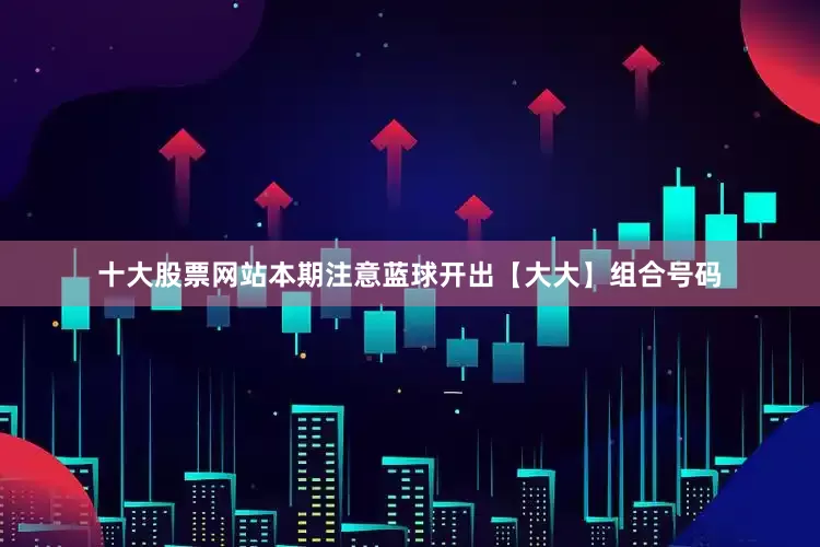 十大股票网站本期注意蓝球开出【大大】组合号码