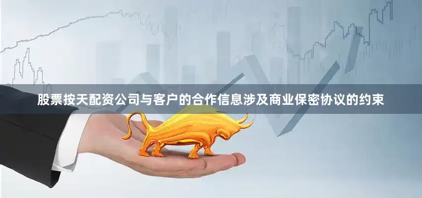 股票按天配资公司与客户的合作信息涉及商业保密协议的约束