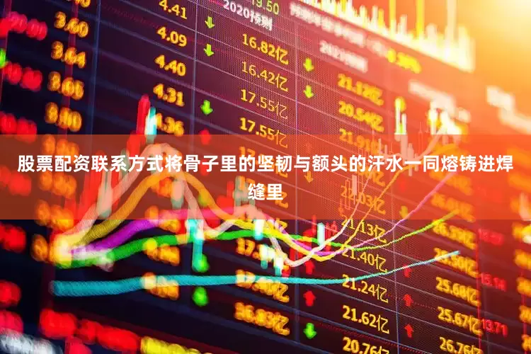 股票配资联系方式将骨子里的坚韧与额头的汗水一同熔铸进焊缝里