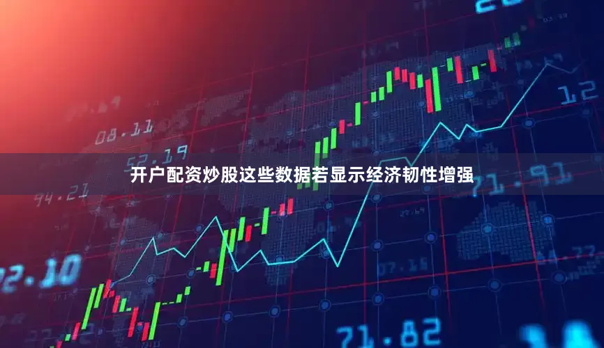 开户配资炒股这些数据若显示经济韧性增强