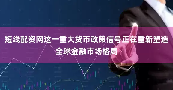短线配资网这一重大货币政策信号正在重新塑造全球金融市场格局