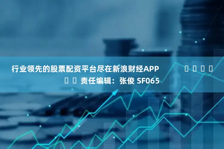 行业领先的股票配资平台尽在新浪财经APP            						责任编辑：张俊 SF065
