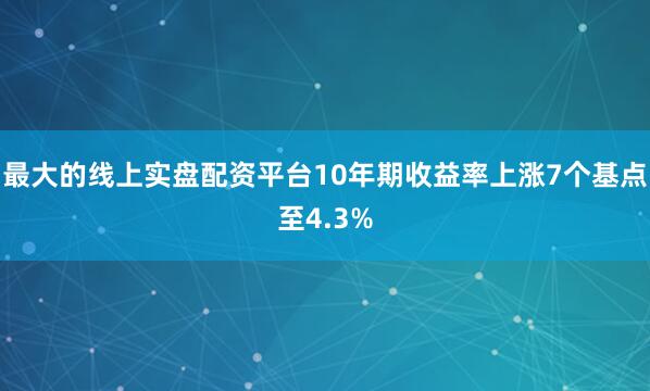 最大的线上实盘配资平台10年期收益率上涨7个基点至4.3%