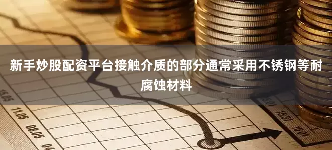 新手炒股配资平台接触介质的部分通常采用不锈钢等耐腐蚀材料