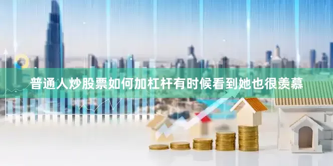 普通人炒股票如何加杠杆有时候看到她也很羡慕