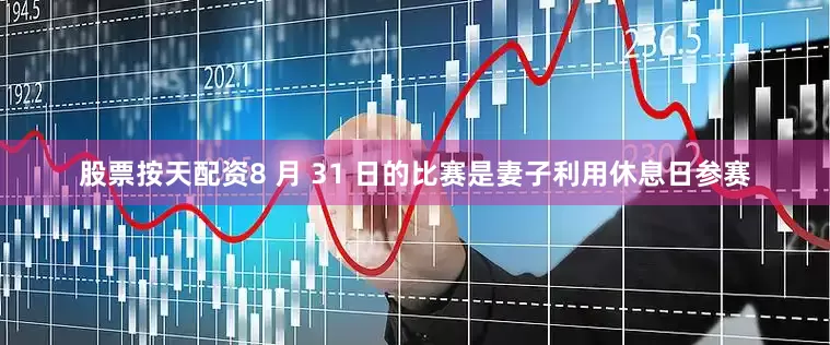 股票按天配资8 月 31 日的比赛是妻子利用休息日参赛