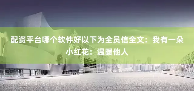 配资平台哪个软件好　　以下为全员信全文：　　我有一朵小红花：温暖他人