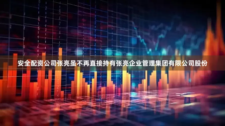 安全配资公司张亮虽不再直接持有张亮企业管理集团有限公司股份