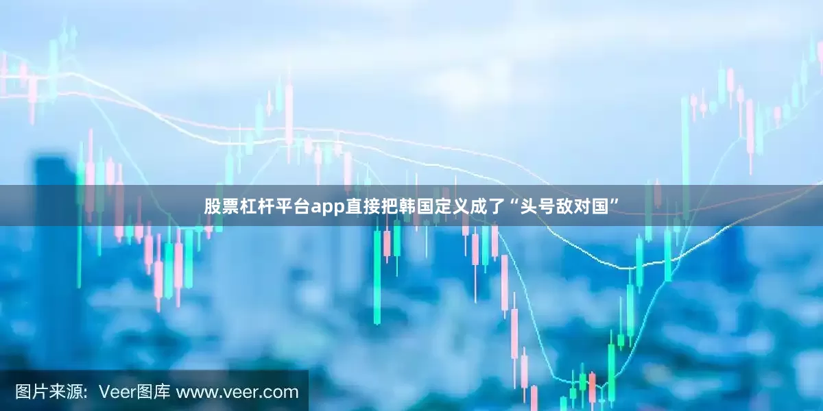 股票杠杆平台app直接把韩国定义成了“头号敌对国”