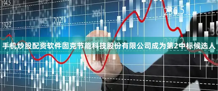 手机炒股配资软件固克节能科技股份有限公司成为第2中标候选人