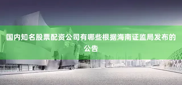 国内知名股票配资公司有哪些根据海南证监局发布的公告