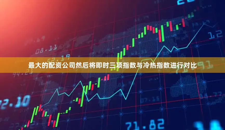 最大的配资公司然后将即时三项指数与冷热指数进行对比