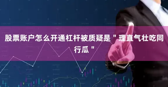 股票账户怎么开通杠杆被质疑是＂理直气壮吃同行瓜＂
