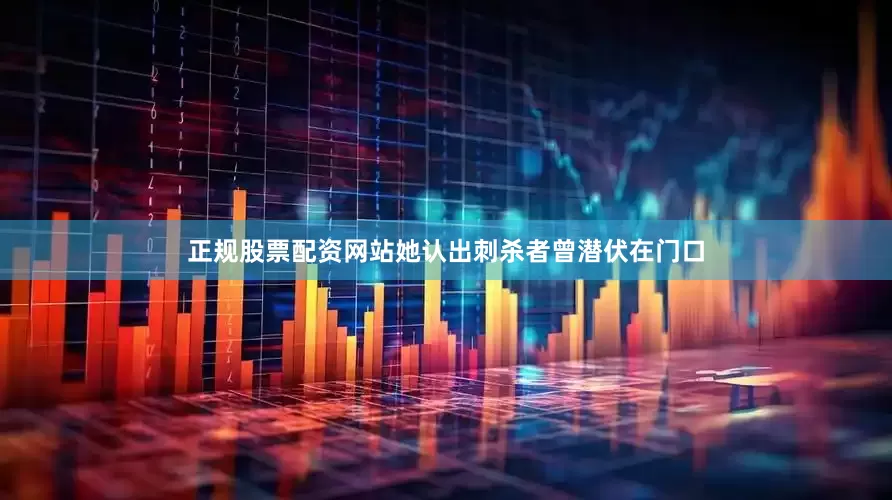正规股票配资网站她认出刺杀者曾潜伏在门口